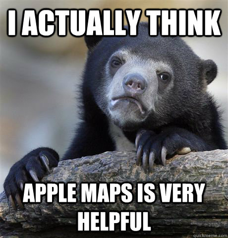 I actually think Apple maps is very helpful  Confession Bear