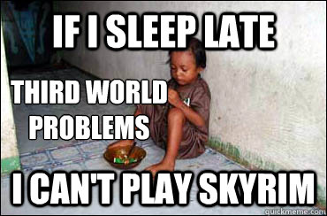If I sleep late I can't play skyrim Third World
Problems  Third World Problems