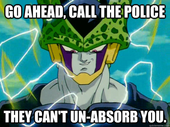 Go Ahead, call the police They can't un-absorb you.  Perfect Cell