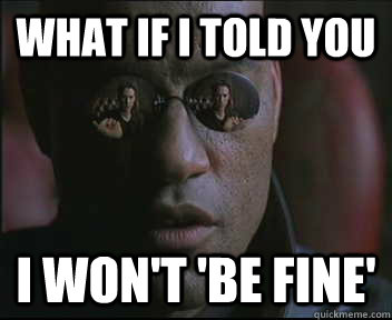 What if I told you I won't 'be fine'   Morpheus SC