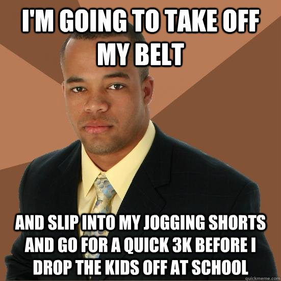 I'm going to take off my belt and slip into my jogging shorts and go for a quick 3k before I drop the kids off at school  Successful Black Man Meth