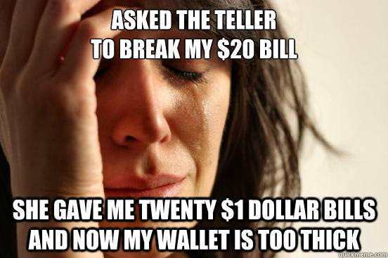 Asked the teller 
to break my $20 bill she gave me twenty $1 dollar bills and now my wallet is too thick - Asked the teller 
to break my $20 bill she gave me twenty $1 dollar bills and now my wallet is too thick  First World Problems