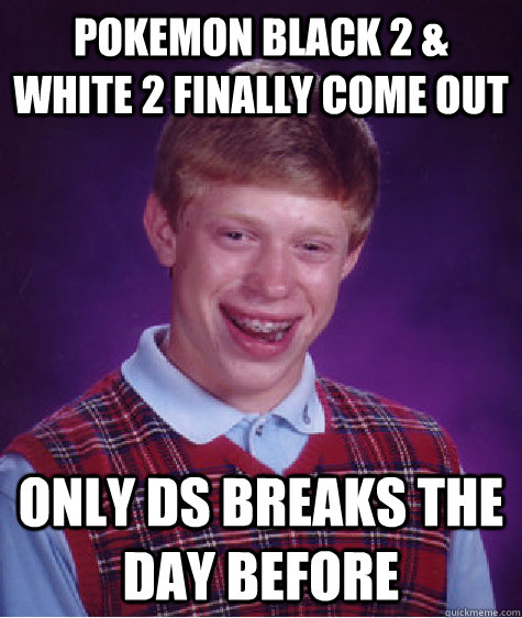 Pokemon black 2 & white 2 finally come out only DS breaks the day before  Bad Luck Brian
