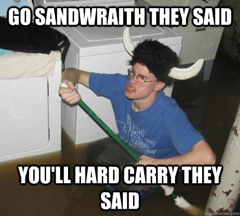 Go Sandwraith they said You'll Hard carry they said  They said