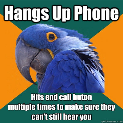 Hangs Up Phone  Hits end call buton 
multiple times to make sure they can't still hear you - Hangs Up Phone  Hits end call buton 
multiple times to make sure they can't still hear you  Paranoid Parrot