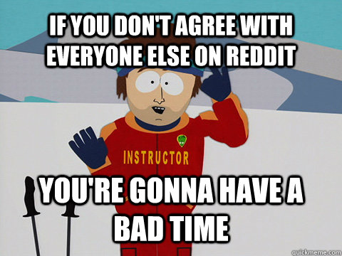 IF YOU don't agree with everyone else on reddit YOU'RE GONNA HAVE A BAD TIME  Super Cool Ski Instructor South park