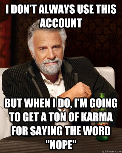 I don't always use this account But when I do, I'm going to get a ton of karma for saying the word 