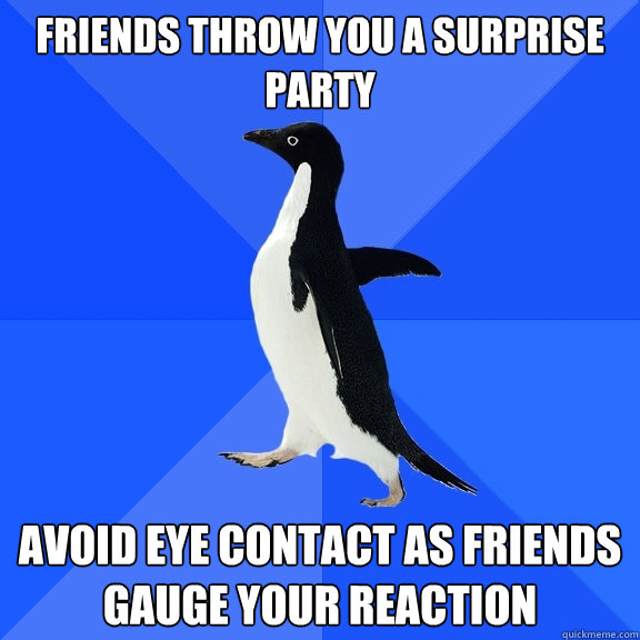 Friends throw you a surprise party Avoid eye contact as friends gauge your reaction  Socially Awkward Penguin