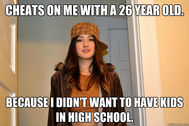 Cheats on me with a 26 year old. Because I didn't want to have kids in High School.  Scumbag Stephanie