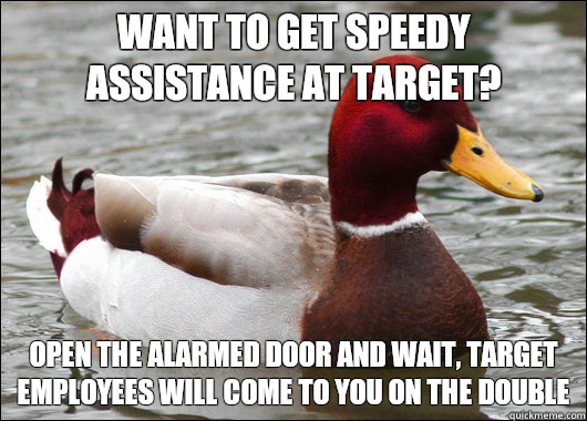 Want to get speedy assistance at target?  Open the alarmed door and wait, target employees will come to you on the double  Malicious Advice Mallard