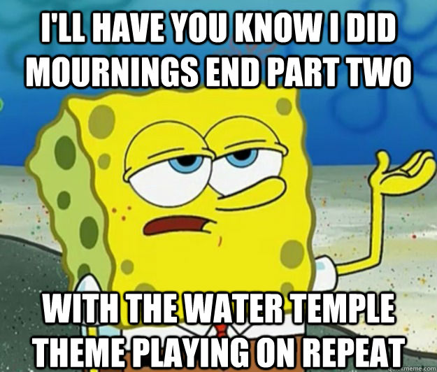 I'll have you know i did mournings end part two With the Water temple theme playing on repeat - I'll have you know i did mournings end part two With the Water temple theme playing on repeat  Misc