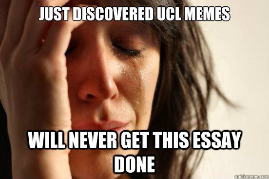 Just discovered ucl memes will never get this essay done  First World Problems