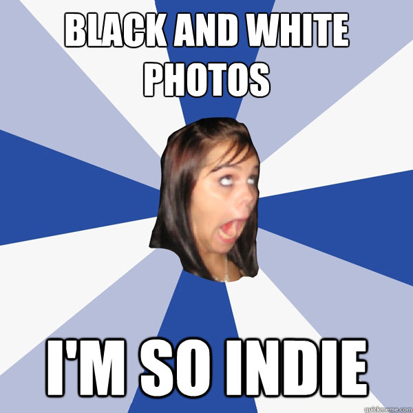 Black and white photos I'm so indie  Annoying Facebook Girl