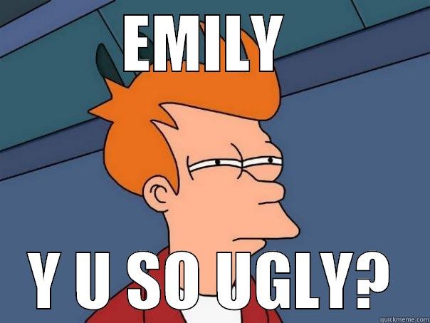 EMILY  Y U SO UGLY? Futurama Fry