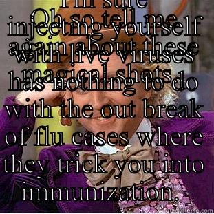 OH SO TELL ME AGAIN ABOUT THESE MAGICAL SHOTS.  I'M SURE INJECTING YOURSELF WITH LIVE VIRUSES HAS NOTHING TO DO WITH THE OUT BREAK OF FLU CASES WHERE THEY TRICK YOU INTO IMMUNIZATION.  Condescending Wonka