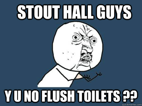 Stout Hall guys Y U NO FLUSH TOILETS ??  Y U No