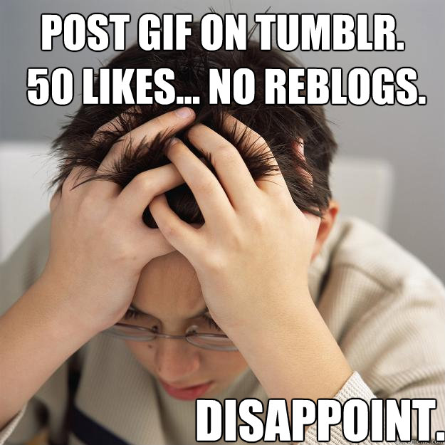 Post GIF on tumblr.
 50 likes... no reblogs.  Disappoint.  
