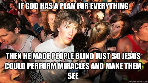 If god has a plan for everything 
 Then he made people blind just so Jesus could perform miracles and make them see   Sudden Clarity Clarence