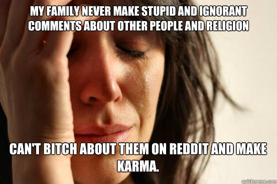 My family never make stupid and ignorant comments about other people and religion Can't bitch about them on reddit and make Karma. Caption 3 goes here  First World Problems