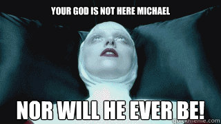 YOUR GOD IS NOT HERE MICHAEL NOR WILL HE EVER BE! - YOUR GOD IS NOT HERE MICHAEL NOR WILL HE EVER BE!  DevilGa