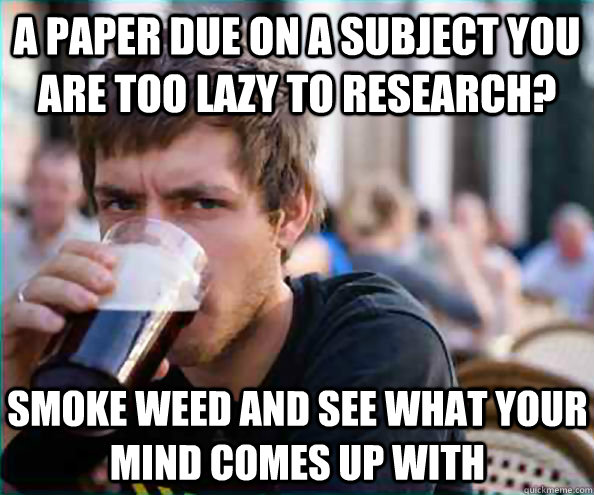 A paper due on a subject you are too lazy to research? Smoke weed and see what your mind comes up with  Virgin College Senior