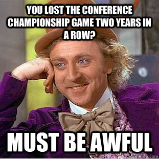 You lost the conference championship game two years in a row? must be awful  Condescending Wonka