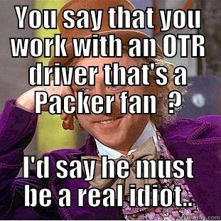 YOU SAY THAT YOU WORK WITH AN OTR DRIVER THAT'S A PACKER FAN  ? I'D SAY HE MUST BE A REAL IDIOT.. Condescending Wonka