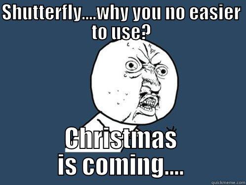 SHUTTERFLY....WHY YOU NO EASIER TO USE? CHRISTMAS IS COMING.... Y U No