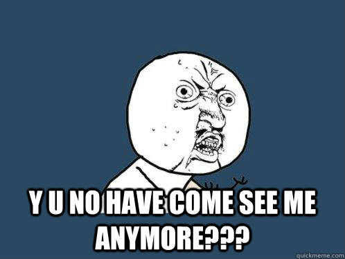 y u no have come see me anymore???  Y U No