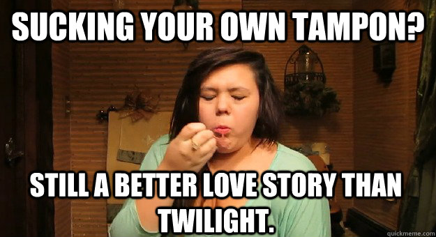 Sucking your own tampon? Still a better love story than Twilight.  
