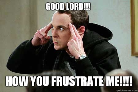 GOOD LORD!!! HOW YOU FRUSTRATE ME!!!!  Sheldon cooper