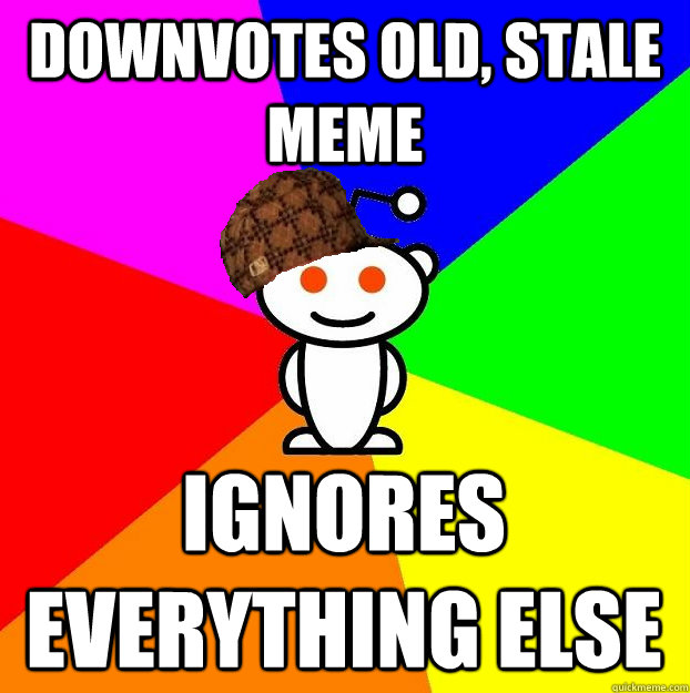 Downvotes old, stale meme Ignores everything else  Scumbag Redditor