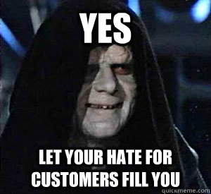 Yes let your hate for customers fill you  Happy Emperor Palpatine