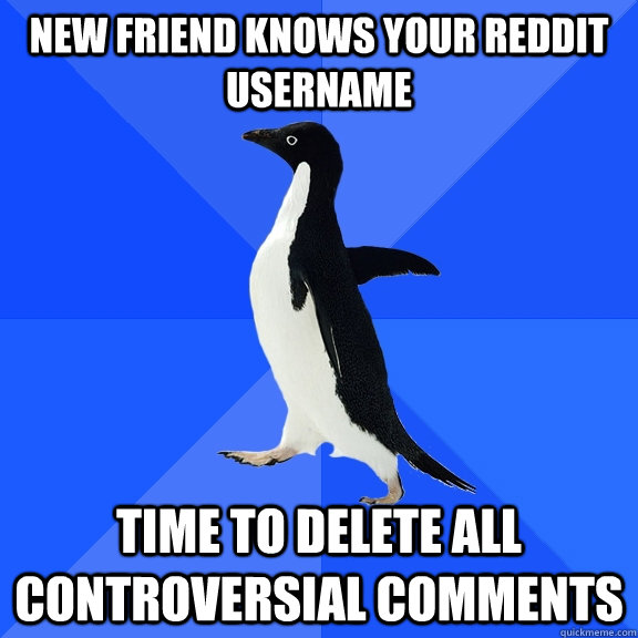 New friend knows your reddit username Time to delete all controversial comments - New friend knows your reddit username Time to delete all controversial comments  Socially Awkward Penguin