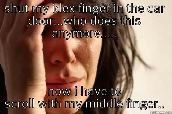 SHUT MY IDEX FINGER IN THE CAR DOOR...WHO DOES THIS ANYMORE..... NOW I HAVE TO SCROLL WITH MY MIDDLE FINGER.. First World Problems