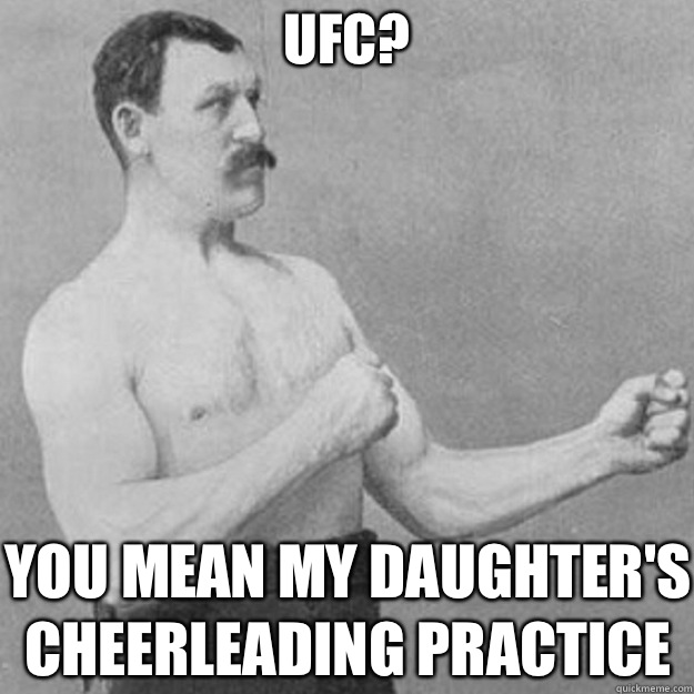UFC? You mean my daughter's cheerleading practice  overly manly man