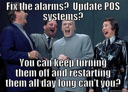 FIX THE ALARMS?  UPDATE POS SYSTEMS? YOU CAN KEEP TURNING THEM OFF AND RESTARTING THEM ALL DAY LONG CAN'T YOU? Misc