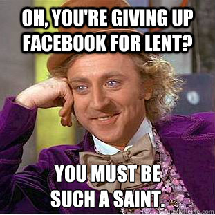 OH, YOU'RE GIVING UP FACEBOOK FOR LENT? YOU MUST BE 
SUCH A SAINT.   Creepy Wonka