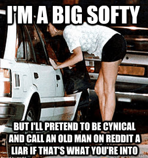I'm a big softy But I'll pretend to be cynical and call an old man on reddit a liar if that's what you're into  Karma Whore