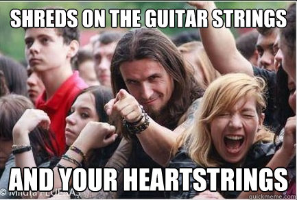 Shreds on the guitar strings And your heartstrings  Ridiculously Photogenic Metalhead