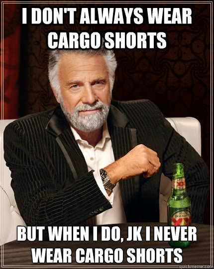 I don't always wear cargo shorts but when I do, JK I never wear cargo shorts  The Most Interesting Man In The World
