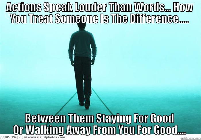 ACTIONS SPEAK LOUDER THAN WORDS... HOW YOU TREAT SOMEONE IS THE DIFFERENCE..... BETWEEN THEM STAYING FOR GOOD OR WALKING AWAY FROM YOU FOR GOOD.... Misc