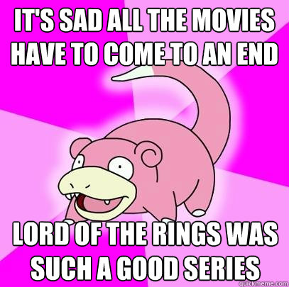 it's sad all the movies have to come to an end Lord of the Rings was such a good series  Slowpoke
