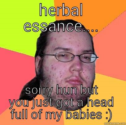 HERBAL ESSANCE.... SORRY HUN BUT YOU JUST GOT A HEAD FULL OF MY BABIES :) Butthurt Dweller