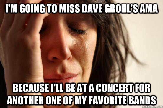 I'm going to miss Dave Grohl's AMA Because I'll be at a concert for another one of my favorite bands  First World Problems