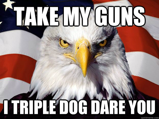 take my guns  I triple dog dare you  One-up America