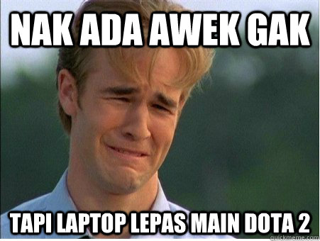 nak ada awek gak tapi laptop lepas main dota 2  1990s Problems