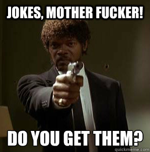 Jokes, Mother Fucker! Do you get them?
  Samuel L Pulp Fiction