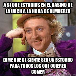 A si que estudias en el casino de la UACH a la hora de almuerzo Dime que se siente ser un estorbo para todos los que quieren comer  Condescending Wonka