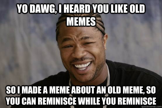 yo dawg, i heard you like old memes So i made a meme about an old meme, so you can reminisce while you reminisce - yo dawg, i heard you like old memes So i made a meme about an old meme, so you can reminisce while you reminisce  YO DAWG